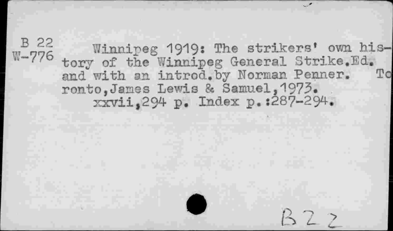 ﻿"Jz-	Winnipeg 1919s The strikers’ own his-
’ 'tory of the Winnipeg General Strike.Ed.
and"with an introd.by Norman Penner. T ronto,James Lewis & Samuel,1973.
xxvii,294 p. Index p.:287-294.